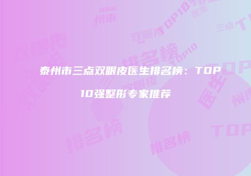 泰州市三点双眼皮医生排名榜：TOP10强整形专家推荐