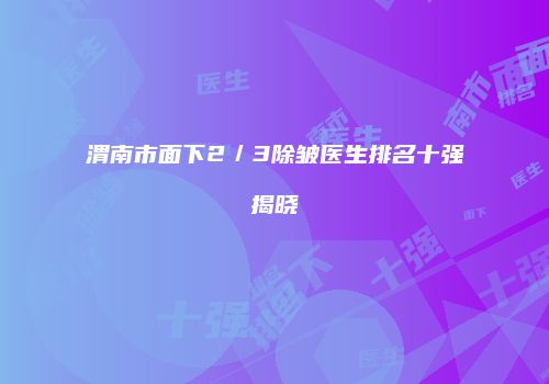 渭南市面下2／3除皱医生排名十强揭晓
