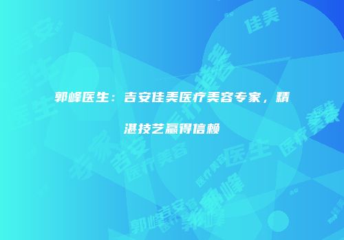 郭峰医生：吉安佳美医疗美容专家，精湛技艺赢得信赖