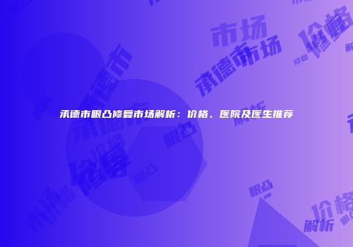 承德市眼凸修复市场解析：价格、医院及医生推荐