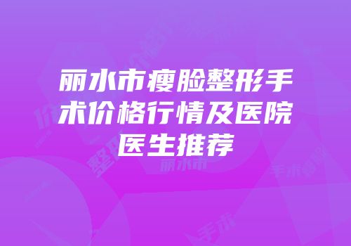 丽水市瘦脸整形手术价格行情及医院医生推荐
