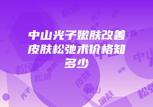 中山光子嫩肤改善皮肤松弛术价格知多少