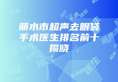 丽水市超声去眼袋手术医生排名前十揭晓