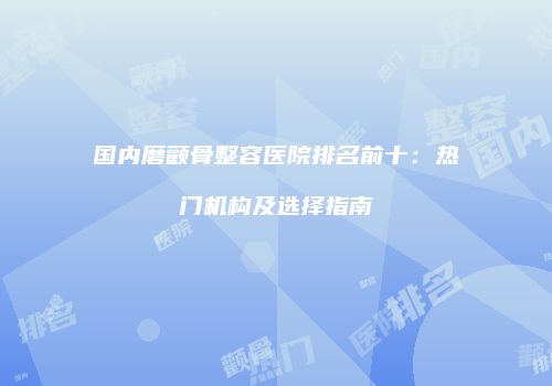 国内磨颧骨整容医院排名前十：热门机构及选择指南