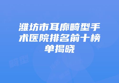 潍坊市耳廓畸型手术医院排名前十榜单揭晓