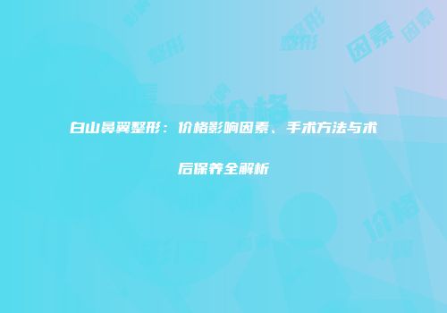 白山鼻翼整形：价格影响因素、手术方法与术后保养全解析