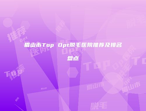 眉山市Top Opt脱毛医院推荐及排名盘点