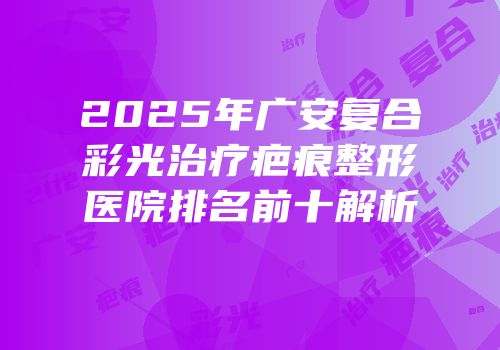 2025年广安复合彩光治疗疤痕整形医院排名前十解析