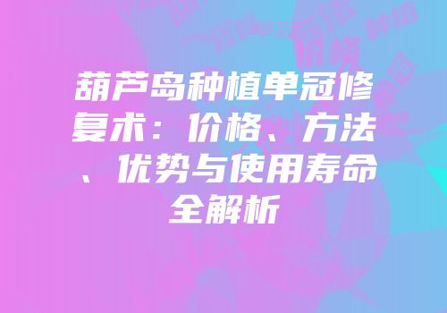 葫芦岛种植单冠修复术：价格、方法、优势与使用寿命全解析