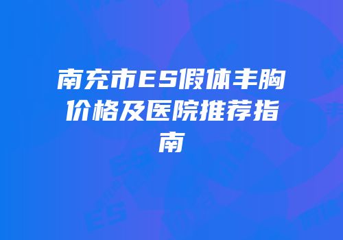 南充市ES假体丰胸价格及医院推荐指南
