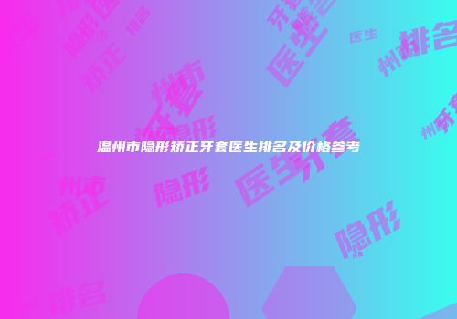 温州市隐形矫正牙套医生排名及价格参考