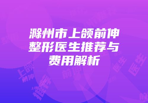 滁州市上颌前伸整形医生推荐与费用解析