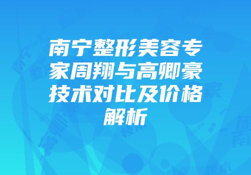 南宁整形美容专家周翔与高卿豪技术对比及价格解析