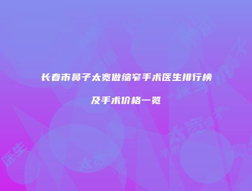 长春市鼻子太宽做缩窄手术医生排行榜及手术价格一览