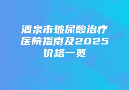 酒泉市玻尿酸治疗医院指南及2025价格一览