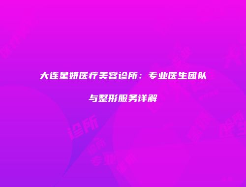 大连星妍医疗美容诊所：专业医生团队与整形服务详解