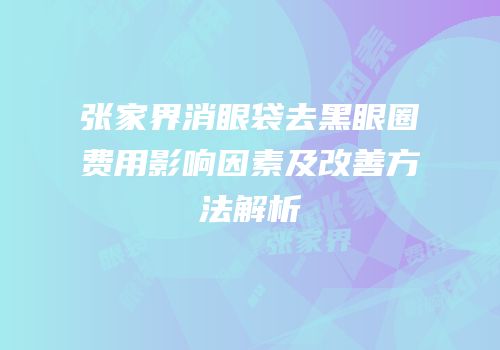 张家界消眼袋去黑眼圈费用影响因素及改善方法解析