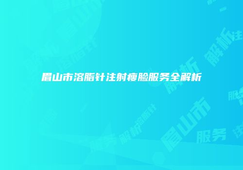 眉山市溶脂针注射瘦脸服务全解析