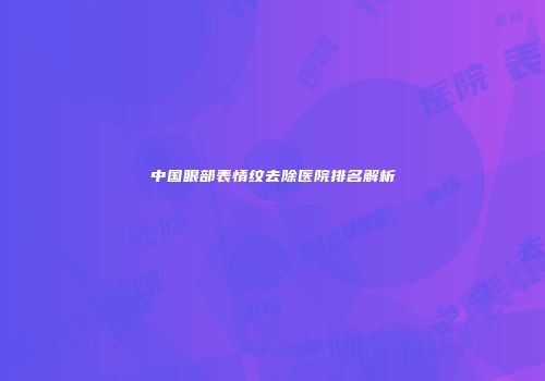 中国眼部表情纹去除医院排名解析