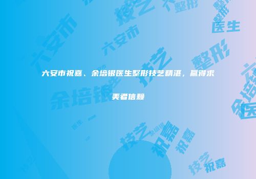 六安市祝嘉、余培银医生整形技艺精湛，赢得求美者信赖