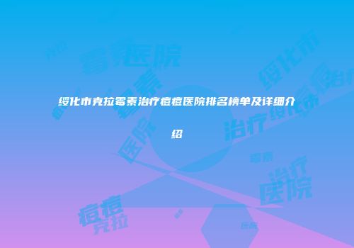 绥化市克拉霉素治疗痘痘医院排名榜单及详细介绍