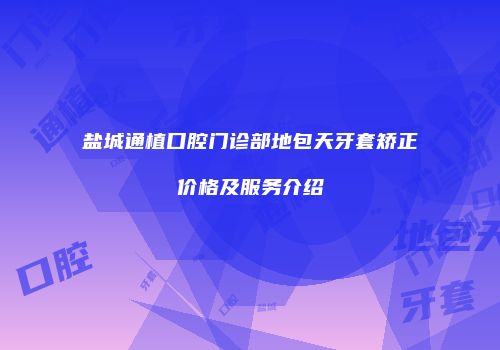 盐城通植口腔门诊部地包天牙套矫正价格及服务介绍