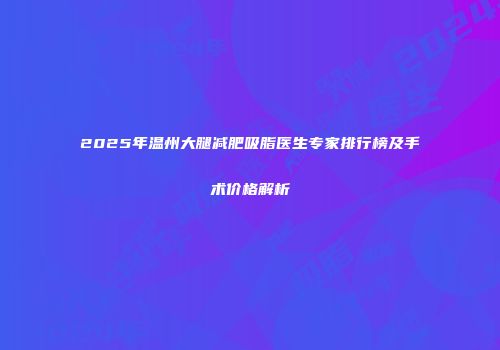 2025年温州大腿减肥吸脂医生专家排行榜及手术价格解析