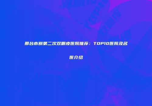 邢台市割第二次双眼皮医院推荐：TOP10医院及名医介绍