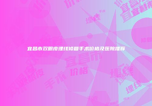 宜昌市双眼皮埋线修复手术价格及医院推荐