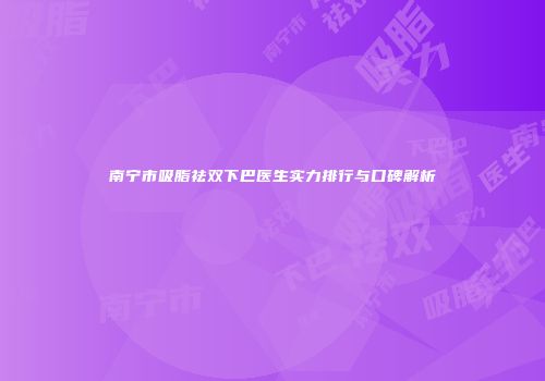 南宁市吸脂祛双下巴医生实力排行与口碑解析