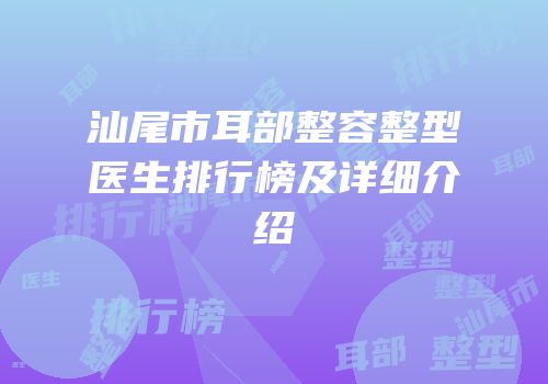 汕尾市耳部整容整型医生排行榜及详细介绍