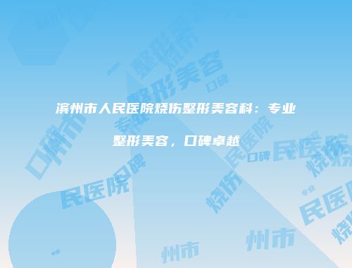滨州市人民医院烧伤整形美容科：专业整形美容，口碑卓越