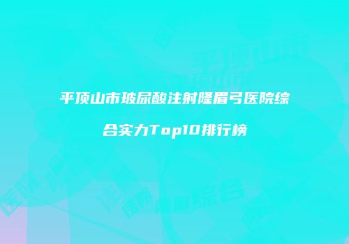 平顶山市玻尿酸注射隆眉弓医院综合实力Top10排行榜