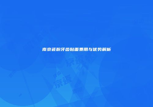 南京瓷粉牙齿贴面费用与优势解析