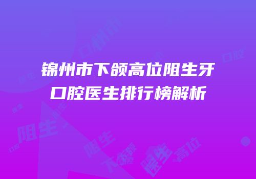锦州市下颌高位阻生牙口腔医生排行榜解析