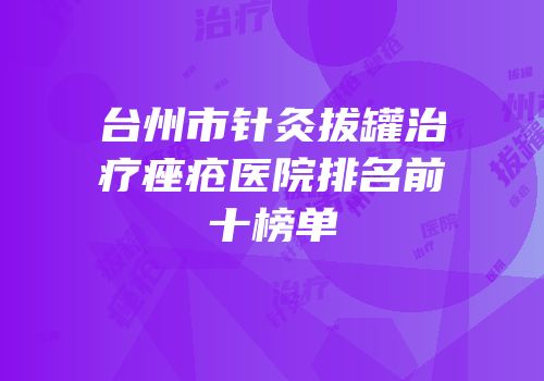 台州市针灸拔罐治疗痤疮医院排名前十榜单