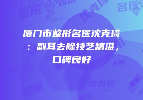 厦门市整形名医沈克琦：副耳去除技艺精湛，口碑良好