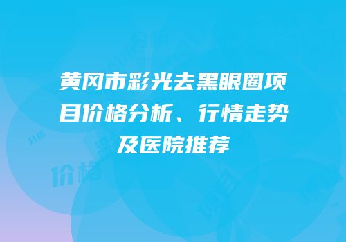 黄冈市彩光去黑眼圈项目价格分析、行情走势及医院推荐