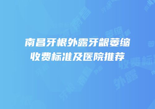 南昌牙根外露牙龈萎缩收费标准及医院推荐