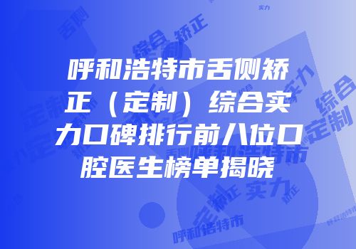 呼和浩特市舌侧矫正（定制）综合实力口碑排行前八位口腔医生榜单揭晓