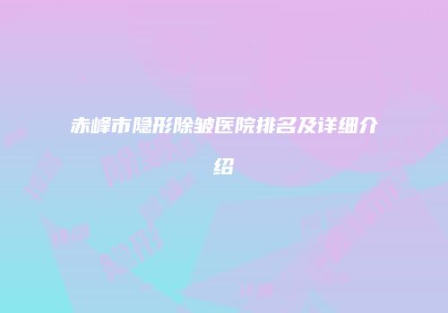 赤峰市隐形除皱医院排名及详细介绍