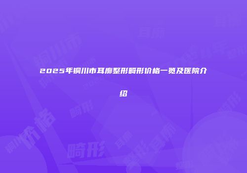 2025年铜川市耳廓整形畸形价格一览及医院介绍