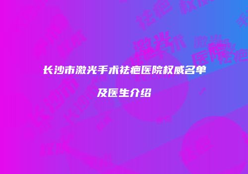 长沙市激光手术祛疤医院权威名单及医生介绍