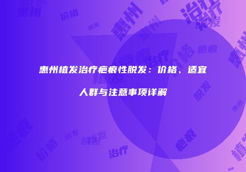 惠州植发治疗疤痕性脱发：价格、适宜人群与注意事项详解