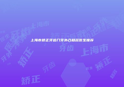 上海市矫正牙齿门牙外凸知名医生推荐