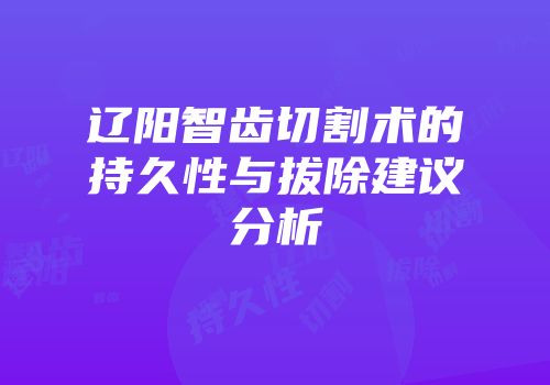 辽阳智齿切割术的持久性与拔除建议分析
