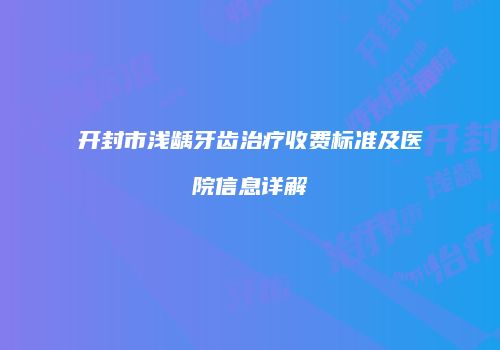 开封市浅龋牙齿治疗收费标准及医院信息详解