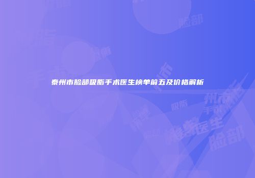 泰州市脸部吸脂手术医生榜单前五及价格解析