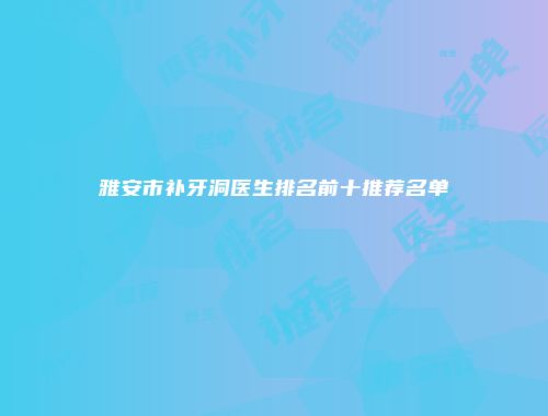 雅安市补牙洞医生排名前十推荐名单
