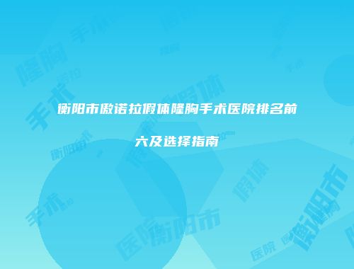 衡阳市傲诺拉假体隆胸手术医院排名前六及选择指南